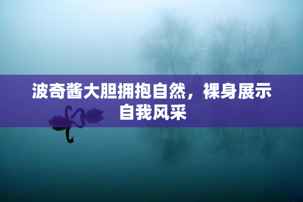 波奇酱大胆拥抱自然，裸身展示自我风采