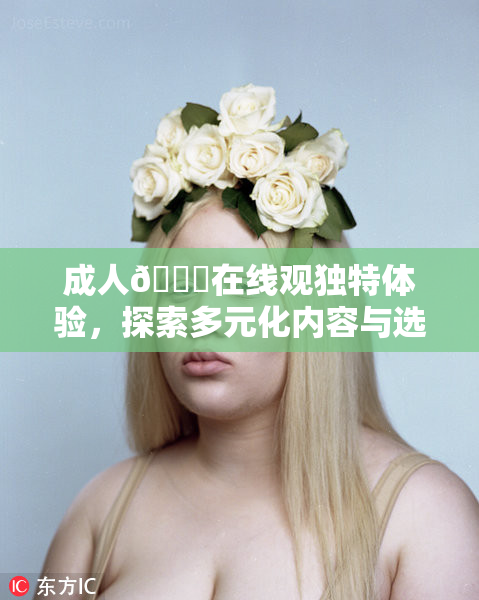 成人🔞在线观独特体验，探索多元化内容与选择