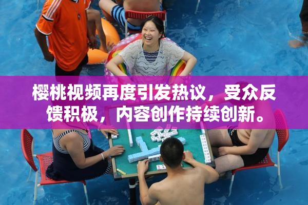 樱桃视频再度引发热议，受众反馈积极，内容创作持续创新。
