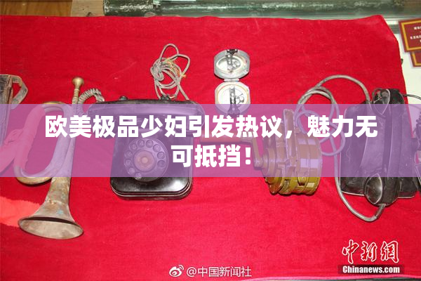 欧美极品少妇引发热议，魅力无可抵挡！