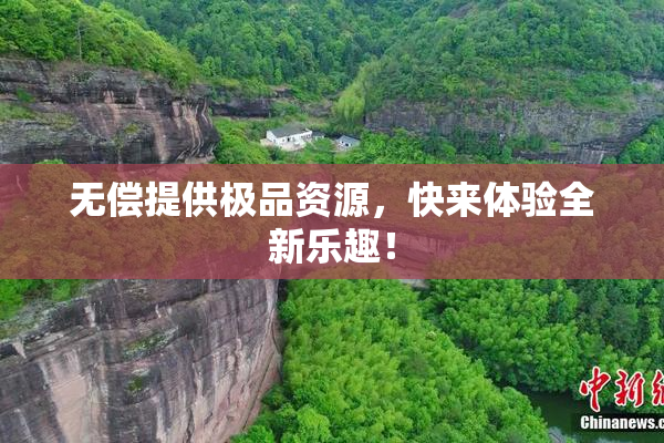 无偿提供极品资源，快来体验全新乐趣！