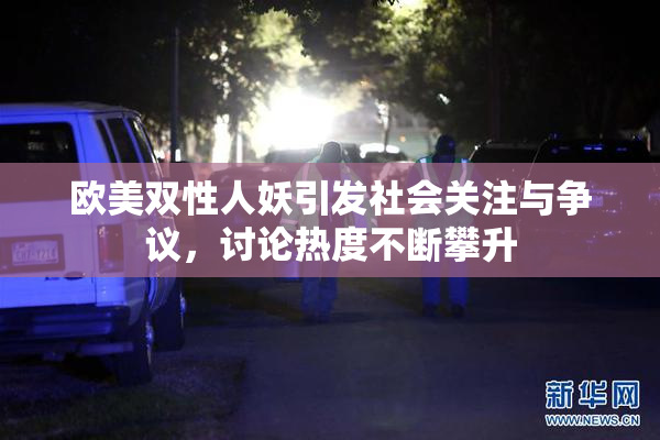 欧美双性人妖引发社会关注与争议，讨论热度不断攀升