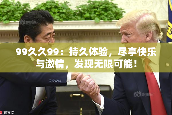 99久久99：持久体验，尽享快乐与激情，发现无限可能！