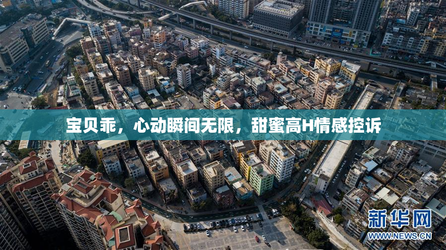 宝贝乖，心动瞬间无限，甜蜜高H情感控诉
