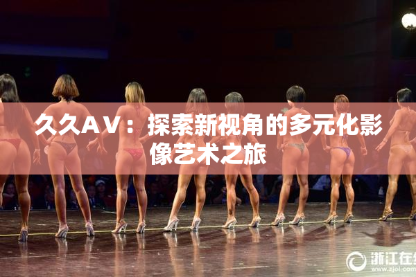 久久AⅤ：探索新视角的多元化影像艺术之旅