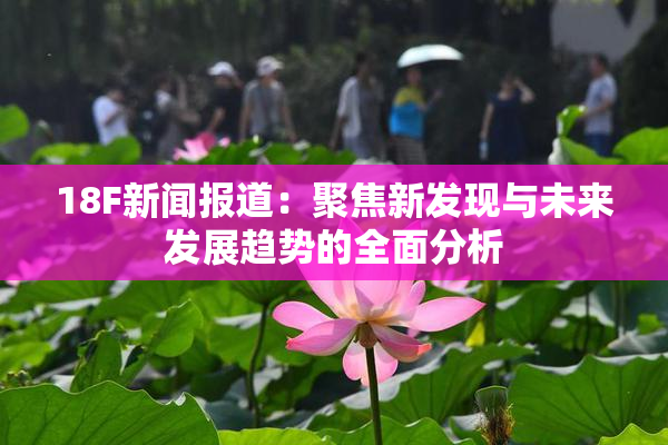 18F新闻报道：聚焦新发现与未来发展趋势的全面分析