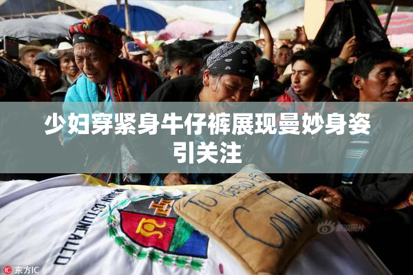 少妇穿紧身牛仔裤展现曼妙身姿引关注