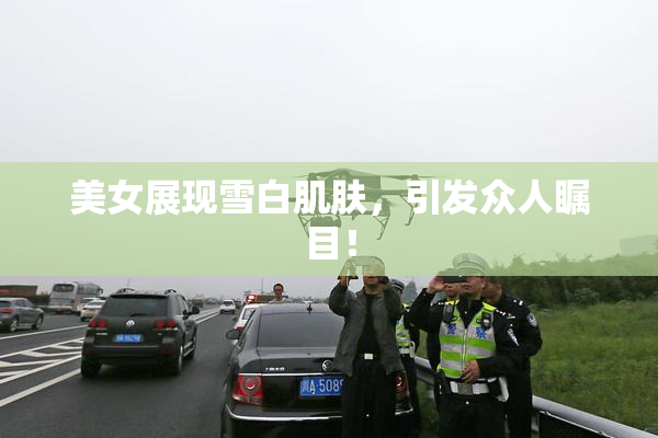 美女展现雪白肌肤，引发众人瞩目！