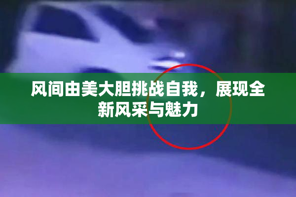 风间由美大胆挑战自我，展现全新风采与魅力