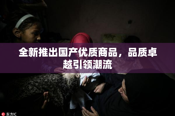 全新推出国产优质商品，品质卓越引领潮流
