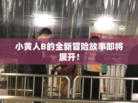 小黄人B的全新冒险故事即将展开！