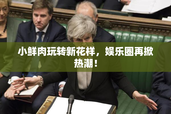 小鲜肉玩转新花样，娱乐圈再掀热潮！