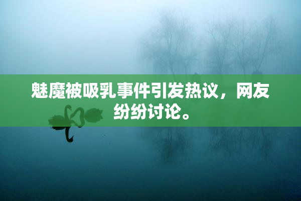 魅魔被吸乳事件引发热议，网友纷纷讨论。