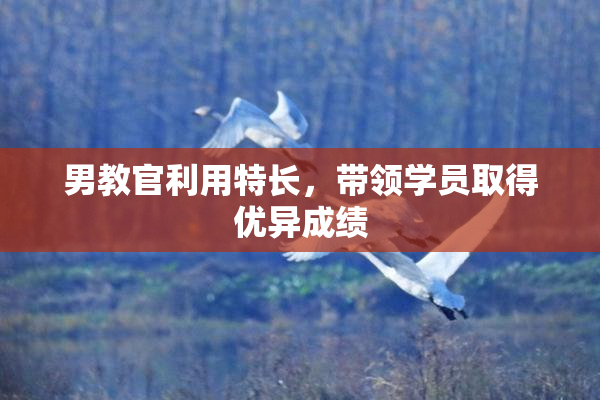 男教官利用特长，带领学员取得优异成绩