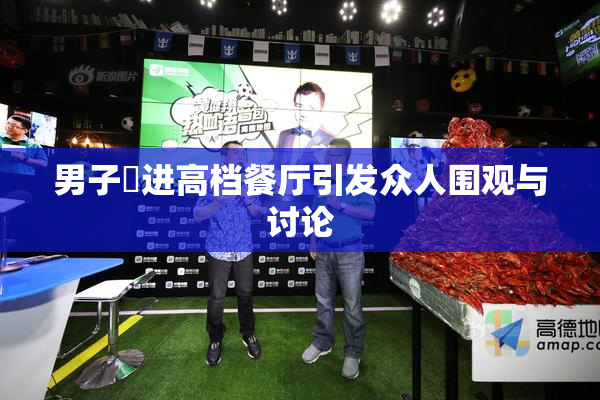 男子挵进高档餐厅引发众人围观与讨论