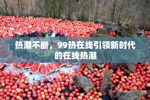 热潮不断，99热在线引领新时代的在线热潮