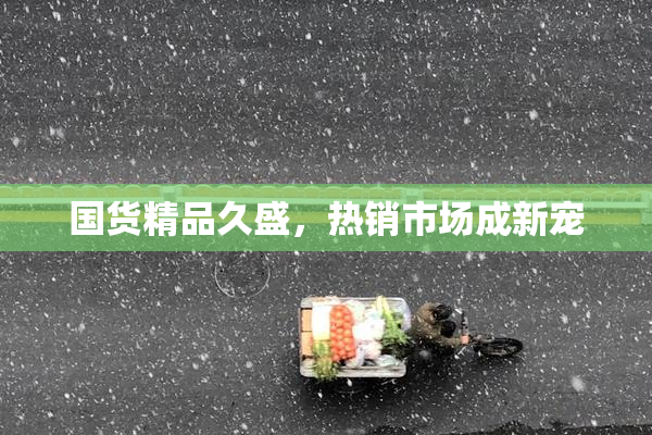 国货精品久盛，热销市场成新宠