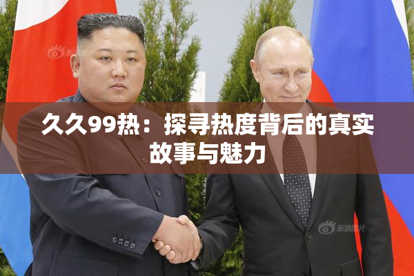 久久99热：探寻热度背后的真实故事与魅力