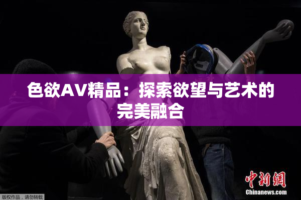 色欲AV精品：探索欲望与艺术的完美融合