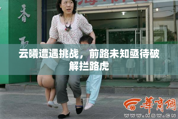 云曦遭遇挑战，前路未知亟待破解拦路虎