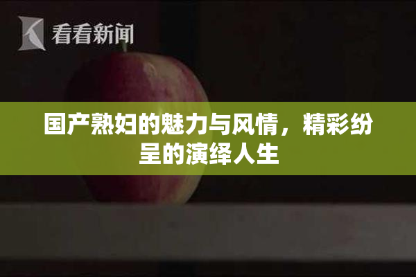 国产熟妇的魅力与风情，精彩纷呈的演绎人生
