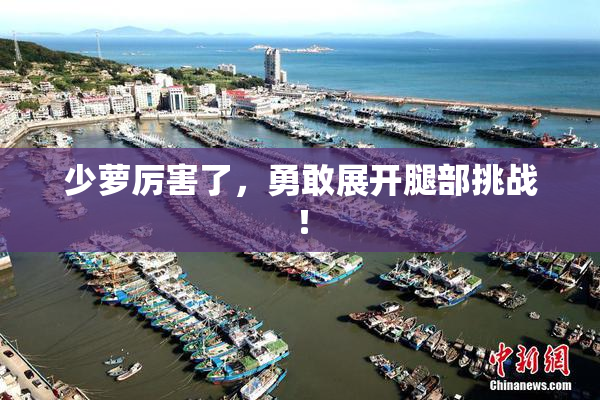 少萝厉害了，勇敢展开腿部挑战！