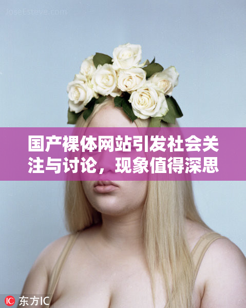 国产裸体网站引发社会关注与讨论，现象值得深思