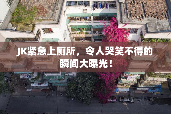 JK紧急上厕所，令人哭笑不得的瞬间大曝光！