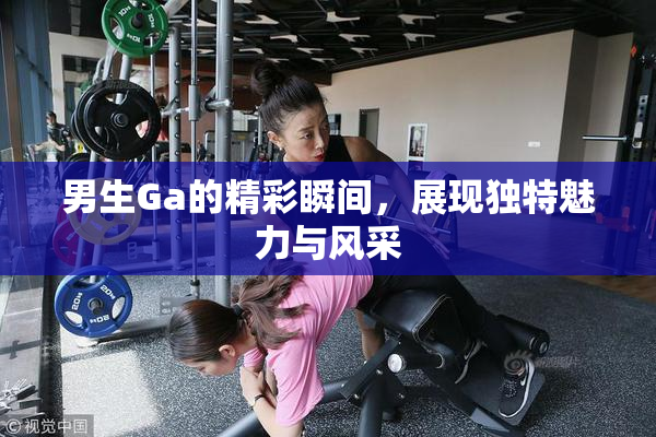 男生Ga的精彩瞬间，展现独特魅力与风采