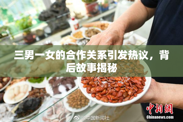 三男一女的合作关系引发热议，背后故事揭秘