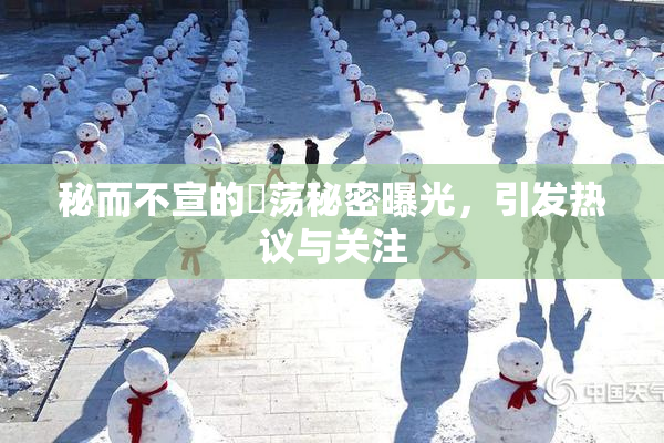 秘而不宣的婬荡秘密曝光，引发热议与关注