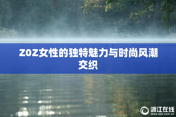 Z0Z女性的独特魅力与时尚风潮交织