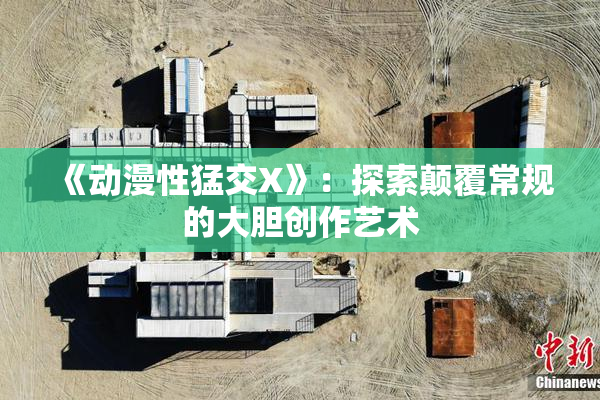 《动漫性猛交X》：探索颠覆常规的大胆创作艺术