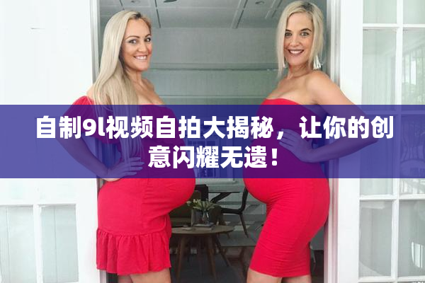 自制9l视频自拍大揭秘，让你的创意闪耀无遗！
