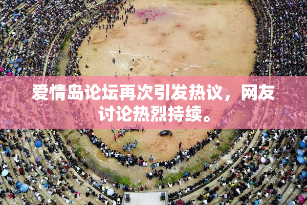 爱情岛论坛再次引发热议，网友讨论热烈持续。