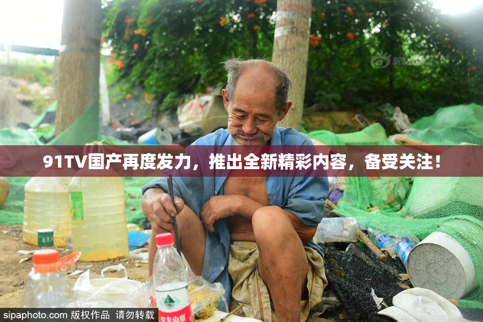 91TV国产再度发力，推出全新精彩内容，备受关注！