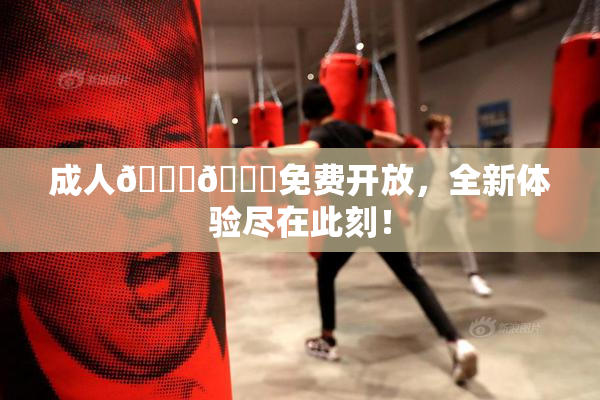 成人🍆🍑免费开放，全新体验尽在此刻！