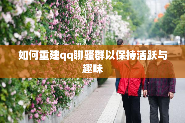 如何重建qq聊骚群以保持活跃与趣味