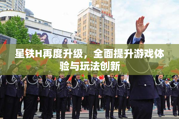星铁H再度升级，全面提升游戏体验与玩法创新
