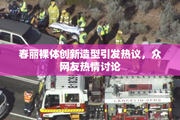 春丽裸体创新造型引发热议，众网友热情讨论