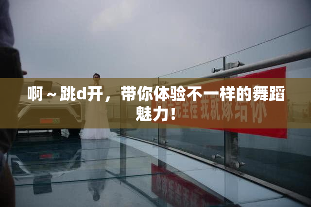 啊～跳d开，带你体验不一样的舞蹈魅力！