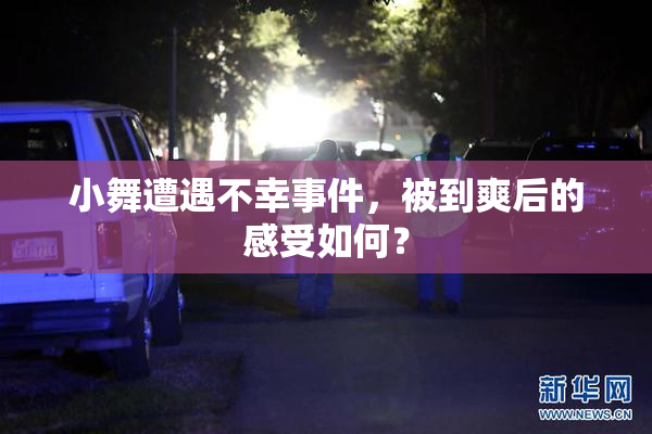 小舞遭遇不幸事件，被到爽后的感受如何？