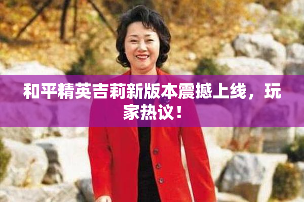 和平精英吉莉新版本震撼上线，玩家热议！
