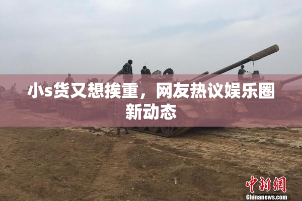 小s货又想挨重，网友热议娱乐圈新动态