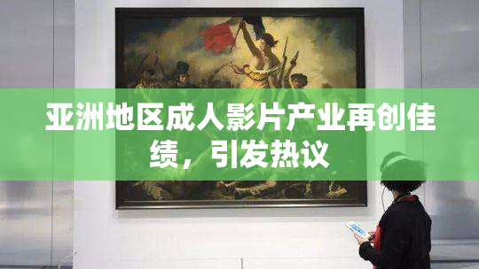 亚洲地区成人影片产业再创佳绩，引发热议