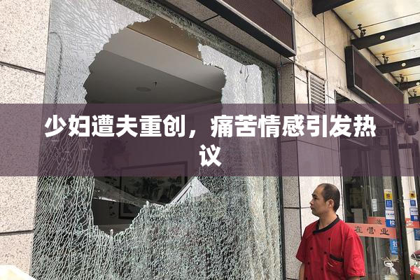 少妇遭夫重创，痛苦情感引发热议