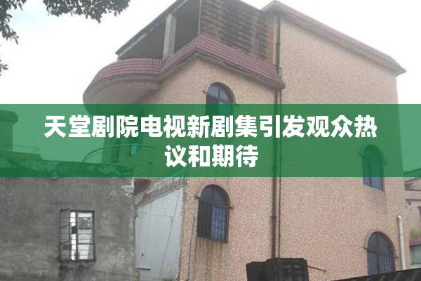 天堂剧院电视新剧集引发观众热议和期待
