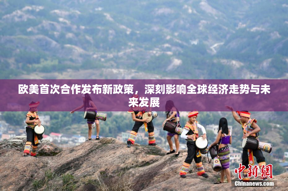 欧美首次合作发布新政策，深刻影响全球经济走势与未来发展