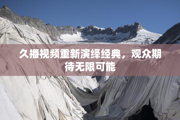 久播视频重新演绎经典，观众期待无限可能