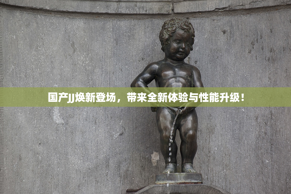 国产JJ焕新登场，带来全新体验与性能升级！